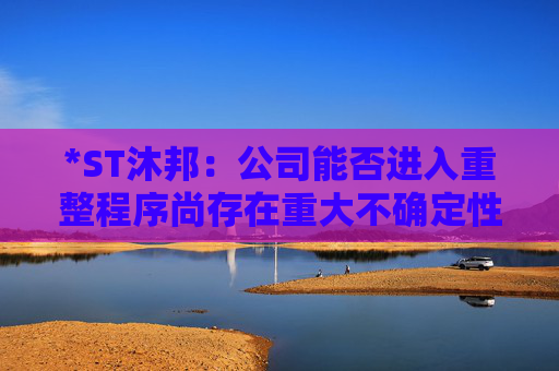 *ST沐邦:公司能否进入重整程序尚存在重大不确定性 第1张 *ST沐邦:公司能否进入重整程序尚存在重大不确定性 第1张