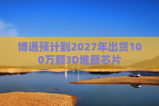 博通预计到2027年出货100万颗3D堆叠芯片