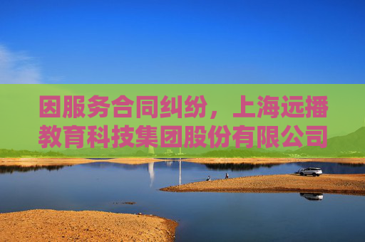 因服务合同纠纷，上海远播教育科技集团股份有限公司起诉深圳市福田区福港艺林学校