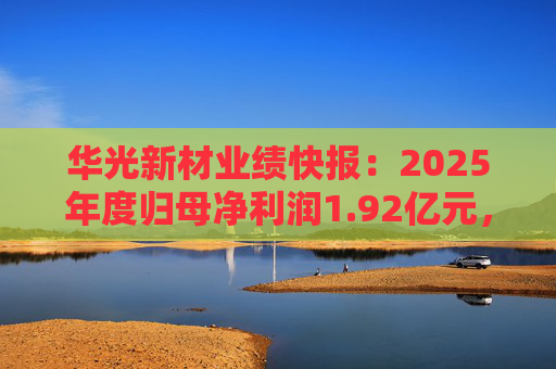 华光新材业绩快报：2025年度归母净利润1.92亿元，同比增长137.65%  第1张