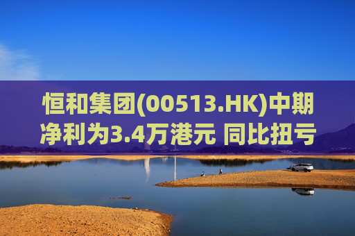 恒和集团(00513.HK)中期净利为3.4万港元 同比扭亏为盈