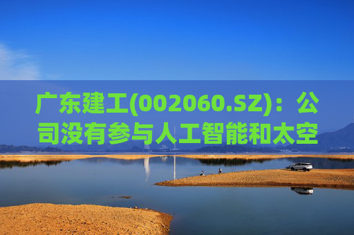 广东建工(002060.SZ)：公司没有参与人工智能和太空光伏业务
