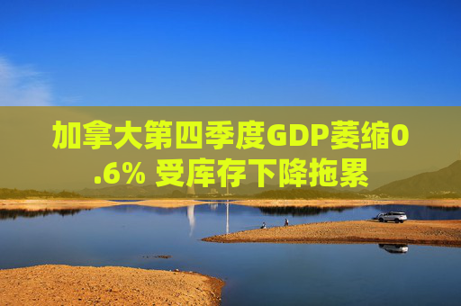 加拿大第四季度GDP萎缩0.6% 受库存下降拖累  第1张