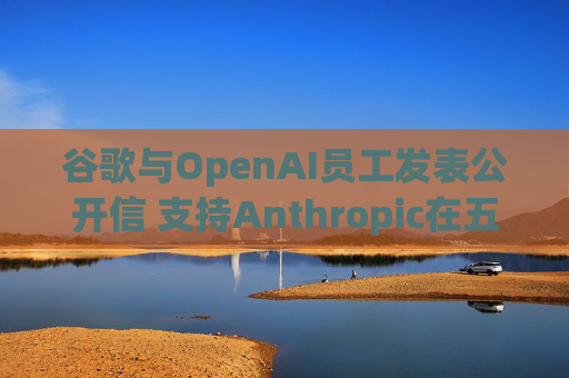 谷歌与OpenAI员工发表公开信 支持Anthropic在五角大楼事件中的立场