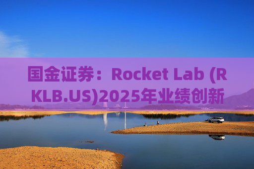 国金证券：Rocket Lab (RKLB.US)2025年业绩创新高 在手订单高达18.5亿美元