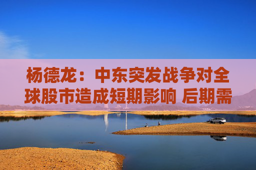 杨德龙：中东突发战争对全球股市造成短期影响 后期需要关注战争进程