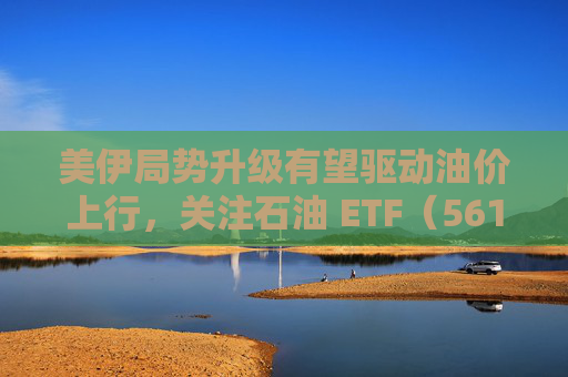 美伊局势升级有望驱动油价上行,关注石油 ETF(561360) 第1张 美伊局势升级有望驱动油价上行,关注石油 ETF(561360) 第1张