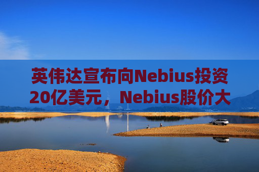 英伟达宣布向Nebius投资20亿美元，Nebius股价大涨16.8%