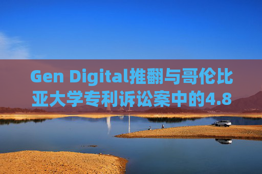 Gen Digital推翻与哥伦比亚大学专利诉讼案中的4.81亿美元赔偿裁决