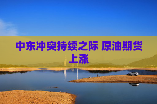 中东冲突持续之际 原油期货上涨