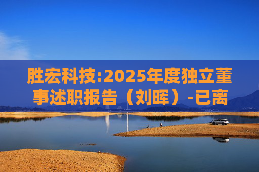 胜宏科技:2025年度独立董事述职报告（刘晖）-已离任  第1张