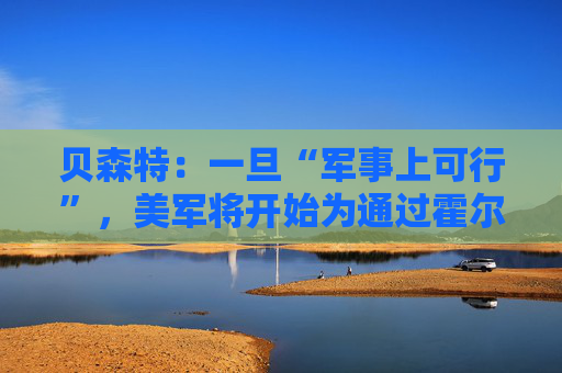 贝森特：一旦“军事上可行”，美军将开始为通过霍尔木兹海峡的商船提供护航