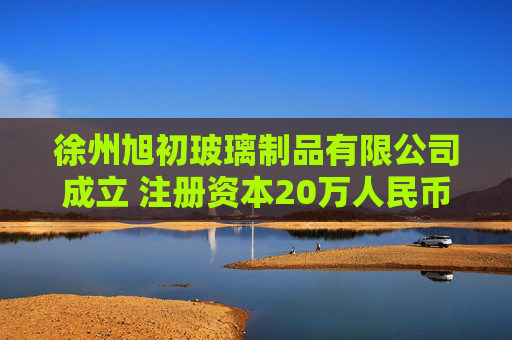 徐州旭初玻璃制品有限公司成立 注册资本20万人民币
