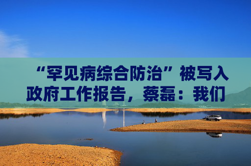 “罕见病综合防治”被写入政府工作报告,蔡磊:我们正被重视 第1张 “罕见病综合防治”被写入政府工作报告,蔡磊:我们正被重视 第1张