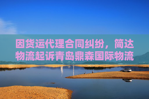 因货运代理合同纠纷，简达物流起诉青岛鼎森国际物流有限公司
