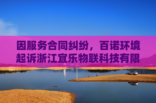 因服务合同纠纷，百诺环境起诉浙江宜乐物联科技有限公司