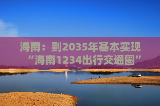 海南：到2035年基本实现“海南1234出行交通圈”