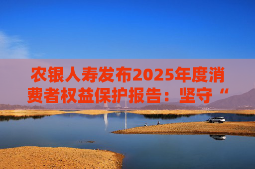 农银人寿发布2025年度消费者权益保护报告：坚守“金融为民”初心，以扎实行动筑牢消保防线