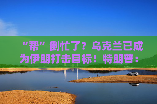 “帮”倒忙了？乌克兰已成为伊朗打击目标！特朗普：最不需要的就是泽连斯基的帮助！  第1张