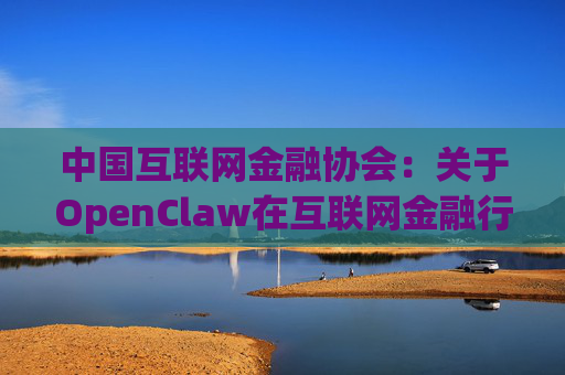 中国互联网金融协会:关于OpenClaw在互联网金融行业应用安全的风险提示
