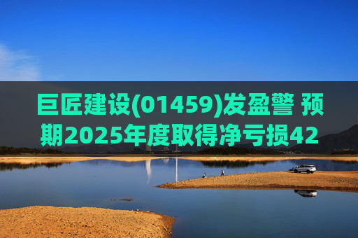 巨匠建设(01459)发盈警 预期2025年度取得净亏损4200至5000万元 同比盈转亏