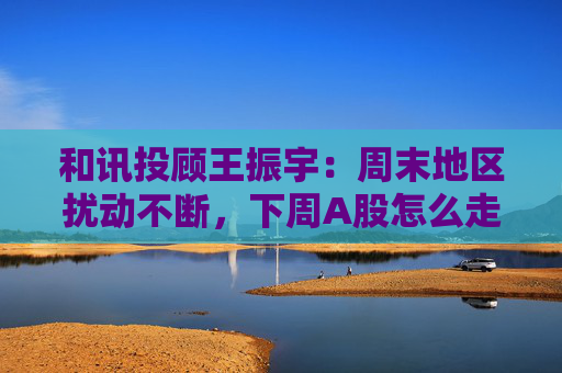 和讯投顾王振宇：周末地区扰动不断，下周A股怎么走？