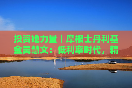 投资她力量｜摩根士丹利基金吴慧文：低利率时代，精细化管理创造固收投资“阿尔法”