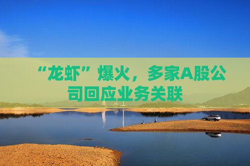 “龙虾”爆火，多家A股公司回应业务关联