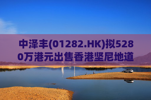 中泽丰(01282.HK)拟5280万港元出售香港坚尼地道物业 第1张 中泽丰(01282.HK)拟5280万港元出售香港坚尼地道物业 第1张