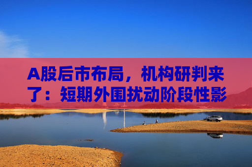 A股后市布局,机构研判来了:短期外围扰动阶段性影响市场风险偏好,但不改中长期维度市场上涨氛围 第1张 A股后市布局,机构研判来了:短期外围扰动阶段性影响市场风险偏好,但不改中长期维度市场上涨氛围 第1张