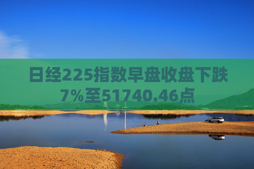 日经225指数早盘收盘下跌7%至51740.46点