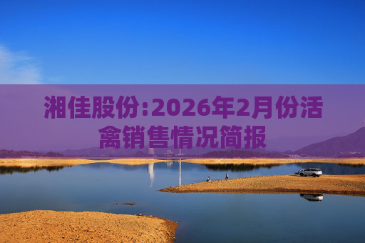 湘佳股份:2026年2月份活禽销售情况简报