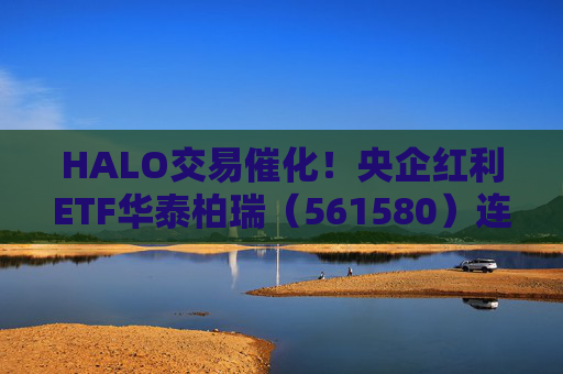 HALO交易催化！央企红利ETF华泰柏瑞（561580）连续三个交易日获资金增持