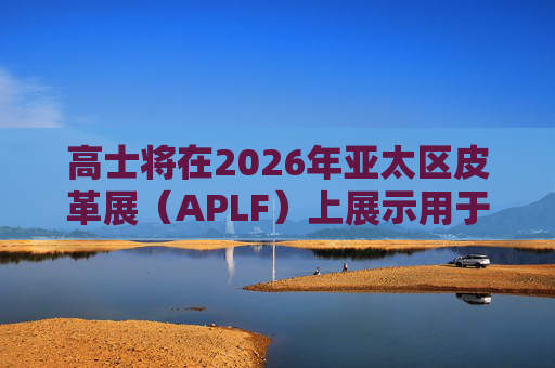 高士将在2026年亚太区皮革展(APLF)上展示用于皮革制品及配饰的创新托料 第1张 高士将在2026年亚太区皮革展(APLF)上展示用于皮革制品及配饰的创新托料 第1张