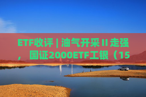 ETF收评 | 油气开采Ⅱ走强， 国证2000ETF工银（159543）上涨9.94%，A500ETF基金（512050）成交额居首