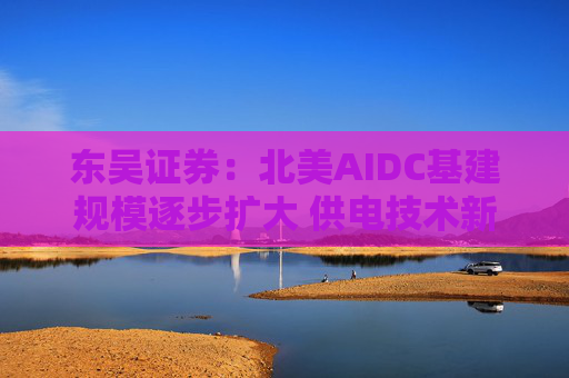 东吴证券：北美AIDC基建规模逐步扩大 供电技术新趋势有望多点开花