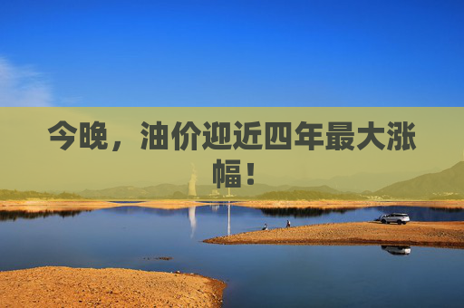 今晚,油价迎近四年最大涨幅! 第1张 今晚,油价迎近四年最大涨幅! 第1张