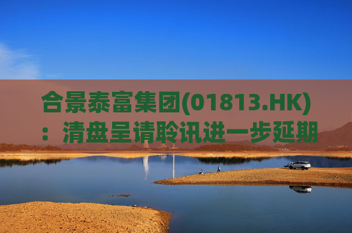 合景泰富集团(01813.HK)：清盘呈请聆讯进一步延期