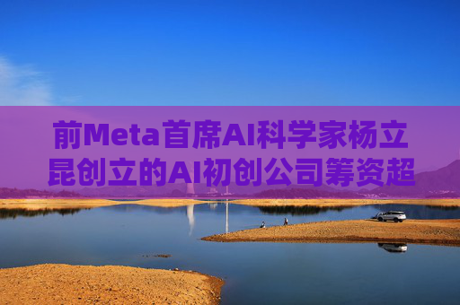 前Meta首席AI科学家杨立昆创立的AI初创公司筹资超过10亿美元