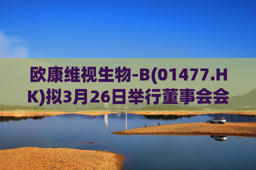 欧康维视生物-B(01477.HK)拟3月26日举行董事会会议审批年度业绩