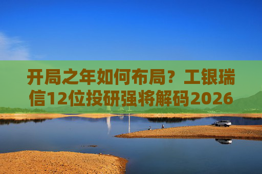 开局之年如何布局？工银瑞信12位投研强将解码2026投资十大关键词