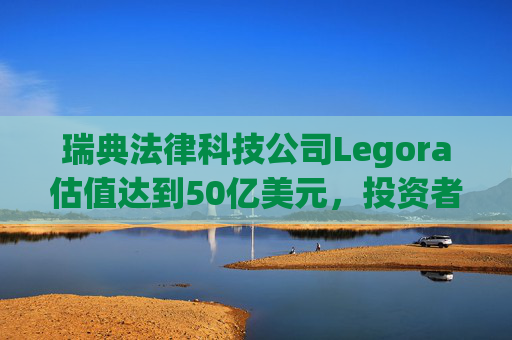 瑞典法律科技公司Legora估值达到50亿美元，投资者纷纷押注欧洲人工智能初创企业