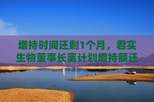 增持时间还剩1个月,君实生物董事长离计划增持额还差挺远,公司已提示无法达到预期的风险 第1张 增持时间还剩1个月,君实生物董事长离计划增持额还差挺远,公司已提示无法达到预期的风险 第1张
