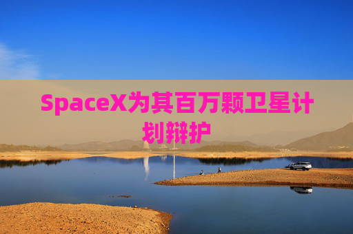 SpaceX为其百万颗卫星计划辩护