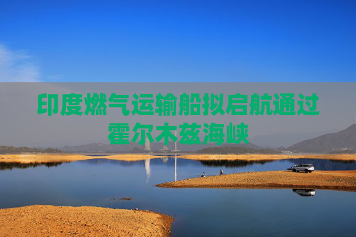 印度燃气运输船拟启航通过霍尔木兹海峡