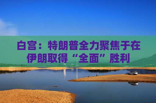 白宫：特朗普全力聚焦于在伊朗取得“全面”胜利  第1张