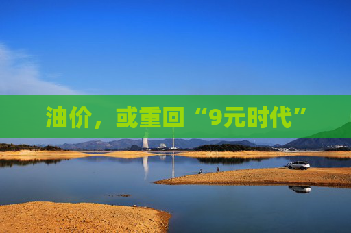 油价，或重回“9元时代”
