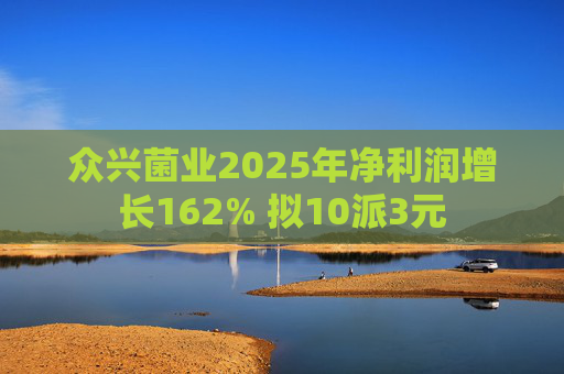 众兴菌业2025年净利润增长162% 拟10派3元