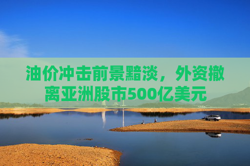 油价冲击前景黯淡，外资撤离亚洲股市500亿美元