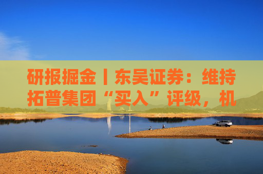 研报掘金丨东吴证券：维持拓普集团“买入”评级，机器人+车+液冷协同发展未来可期